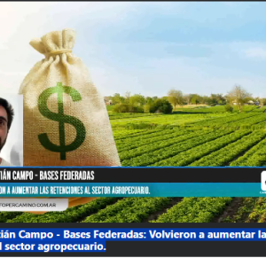 AGRO. Sebastián Campo – Bases Federadas: Volvieron a aumentar las retenciones al sector agropecuario.